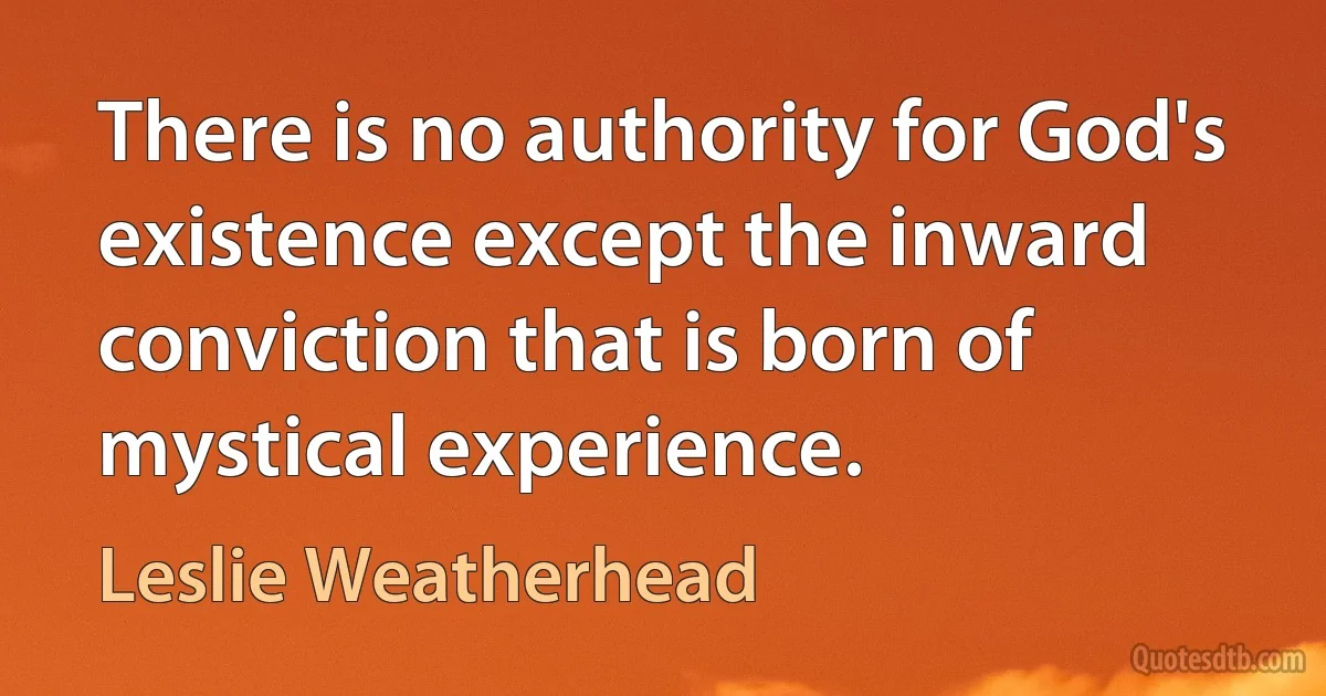 There is no authority for God's existence except the inward conviction that is born of mystical experience. (Leslie Weatherhead)