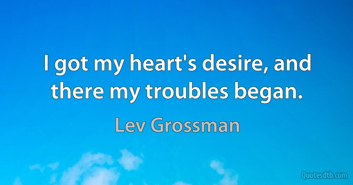 I got my heart's desire, and there my troubles began. (Lev Grossman)