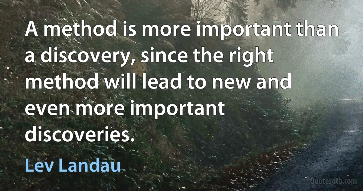 A method is more important than a discovery, since the right method will lead to new and even more important discoveries. (Lev Landau)