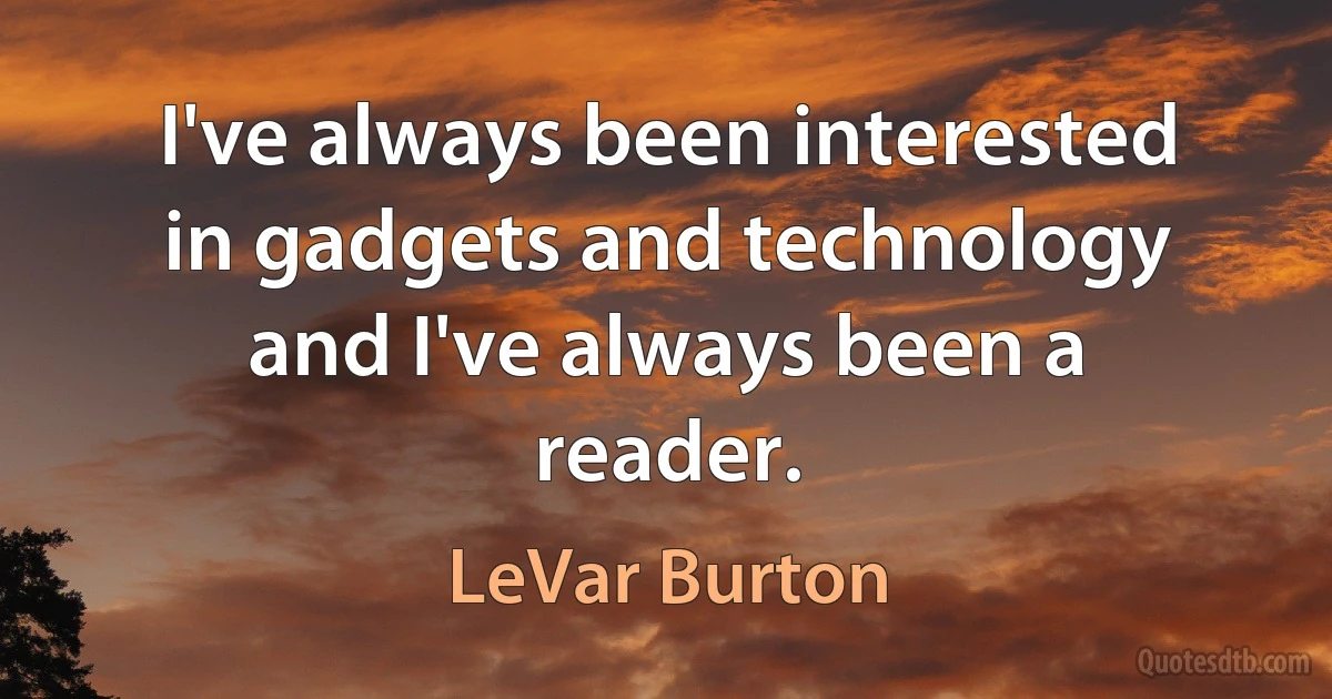 I've always been interested in gadgets and technology and I've always been a reader. (LeVar Burton)