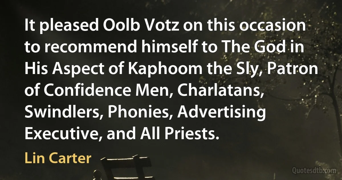 It pleased Oolb Votz on this occasion to recommend himself to The God in His Aspect of Kaphoom the Sly, Patron of Confidence Men, Charlatans, Swindlers, Phonies, Advertising Executive, and All Priests. (Lin Carter)