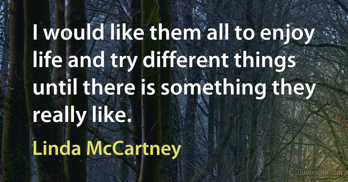 I would like them all to enjoy life and try different things until there is something they really like. (Linda McCartney)