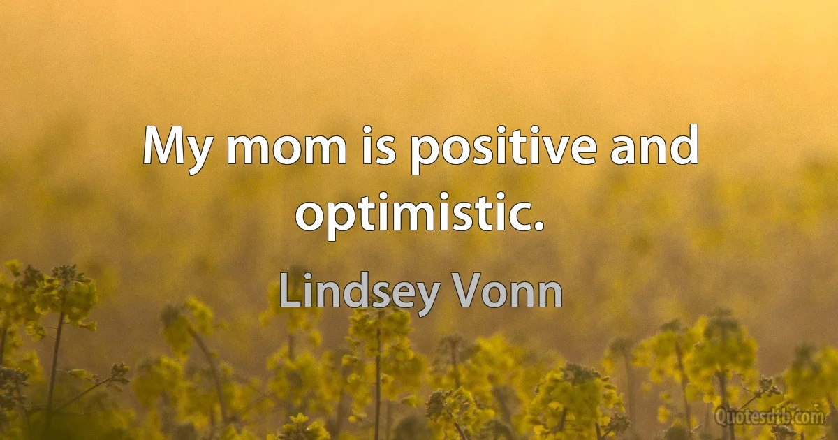 My mom is positive and optimistic. (Lindsey Vonn)