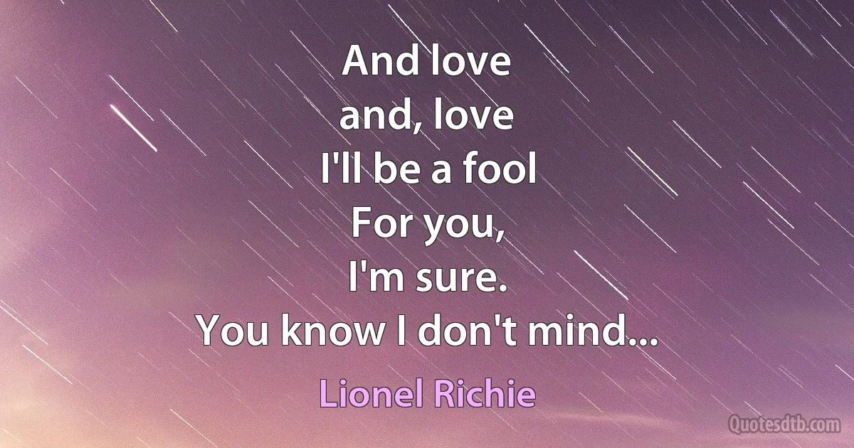 And love
and, love
I'll be a fool
For you,
I'm sure.
You know I don't mind... (Lionel Richie)