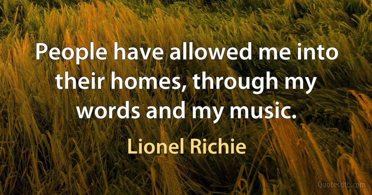 People have allowed me into their homes, through my words and my music. (Lionel Richie)