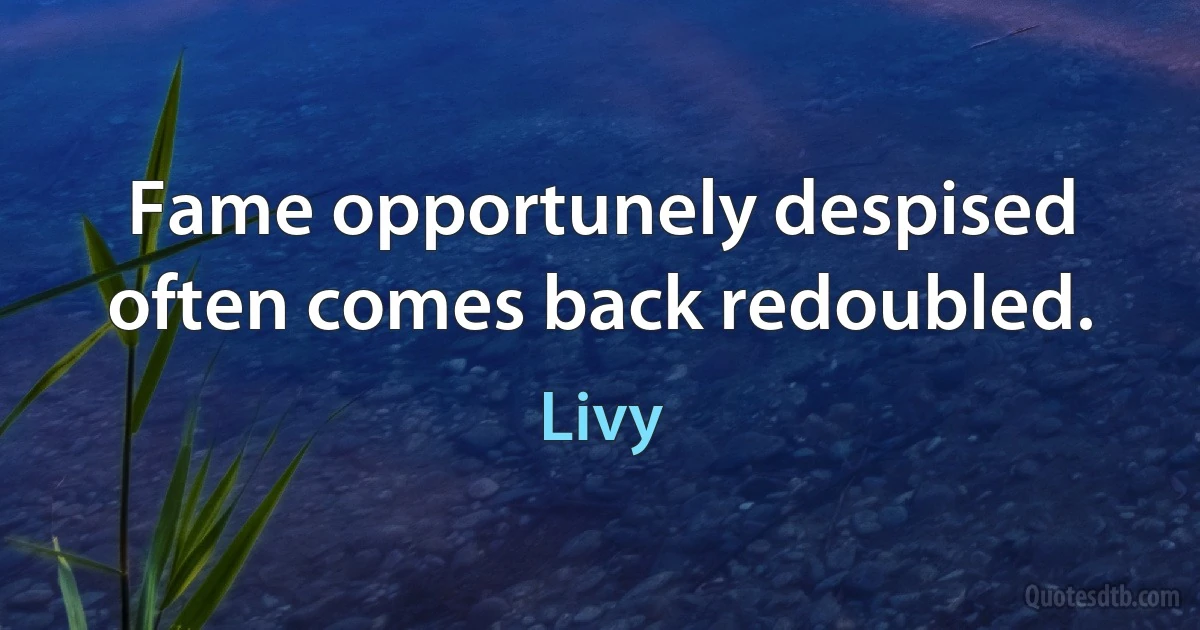 Fame opportunely despised often comes back redoubled. (Livy)