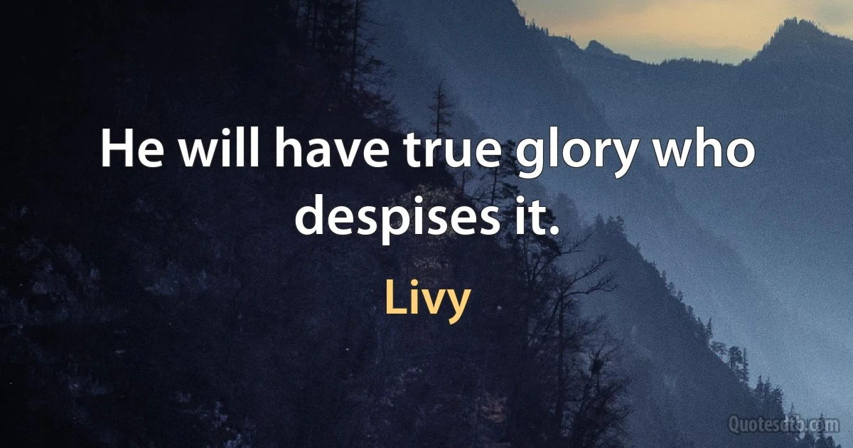 He will have true glory who despises it. (Livy)