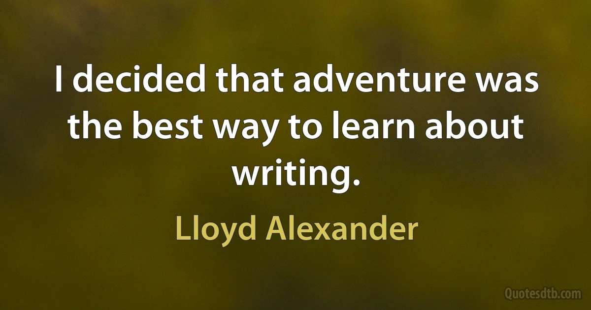 I decided that adventure was the best way to learn about writing. (Lloyd Alexander)