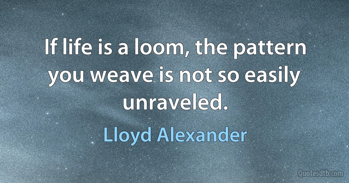 If life is a loom, the pattern you weave is not so easily unraveled. (Lloyd Alexander)