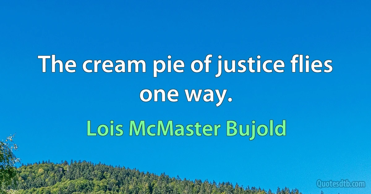 The cream pie of justice flies one way. (Lois McMaster Bujold)