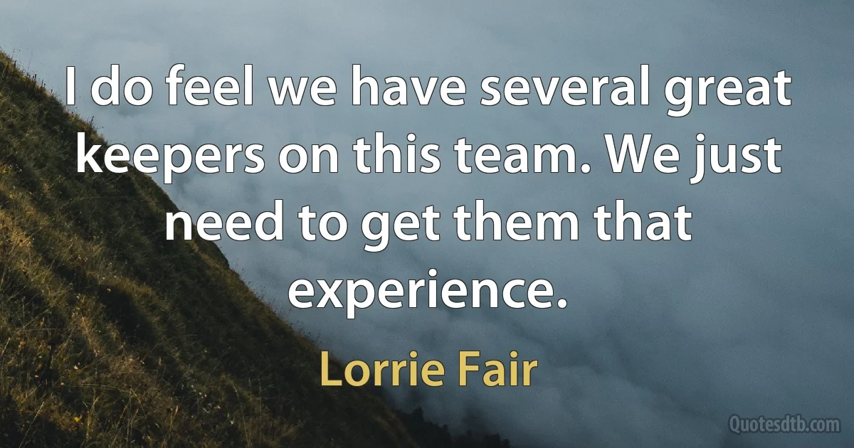 I do feel we have several great keepers on this team. We just need to get them that experience. (Lorrie Fair)