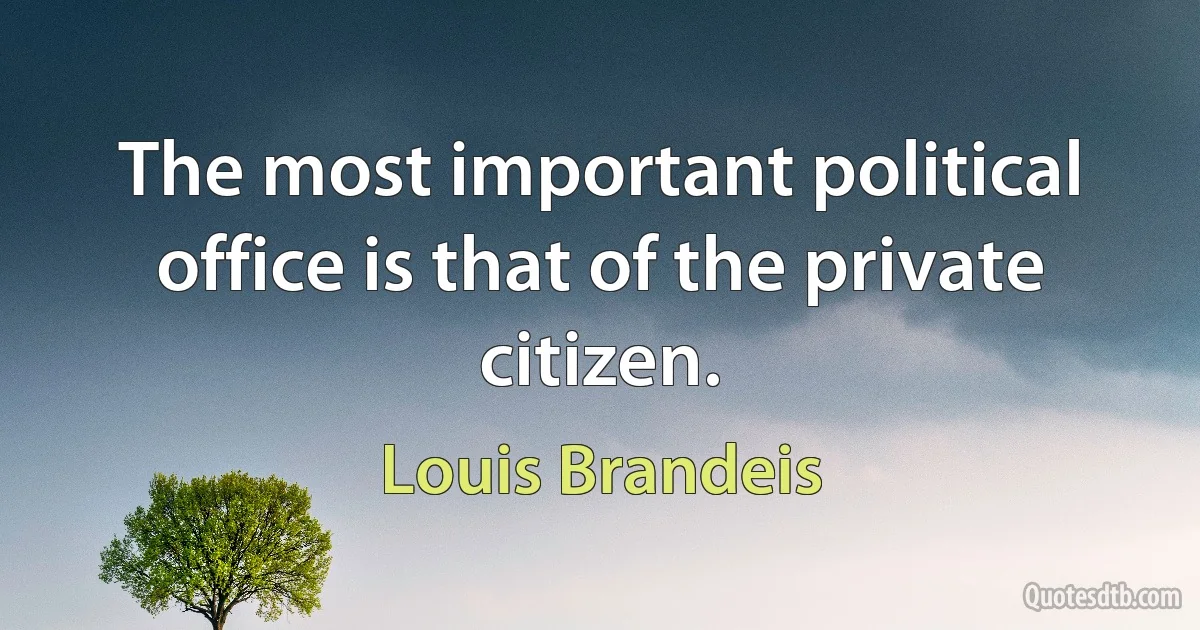 The most important political office is that of the private citizen. (Louis Brandeis)