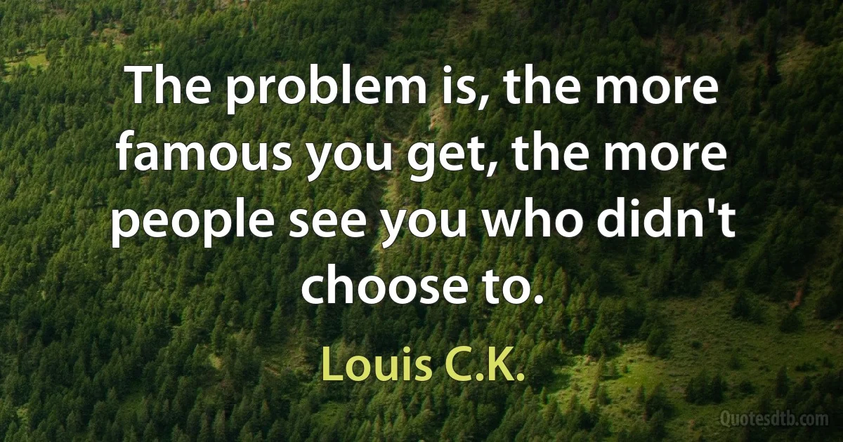 The problem is, the more famous you get, the more people see you who didn't choose to. (Louis C.K.)