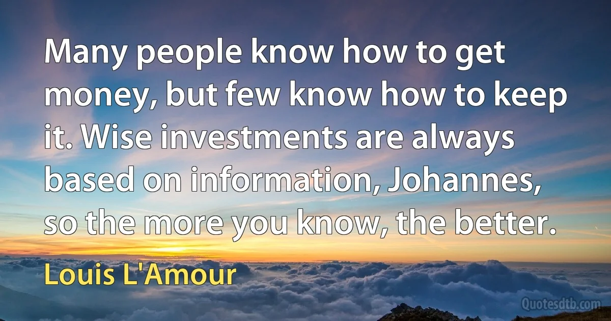 Many people know how to get money, but few know how to keep it. Wise investments are always based on information, Johannes, so the more you know, the better. (Louis L'Amour)