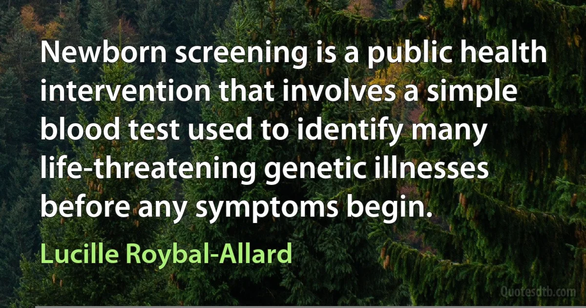 Newborn screening is a public health intervention that involves a simple blood test used to identify many life-threatening genetic illnesses before any symptoms begin. (Lucille Roybal-Allard)