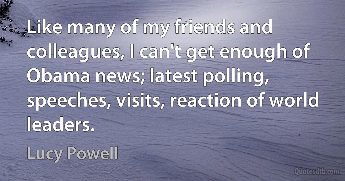 Like many of my friends and colleagues, I can't get enough of Obama news; latest polling, speeches, visits, reaction of world leaders. (Lucy Powell)