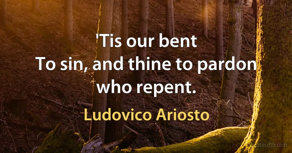 'Tis our bent
To sin, and thine to pardon who repent. (Ludovico Ariosto)