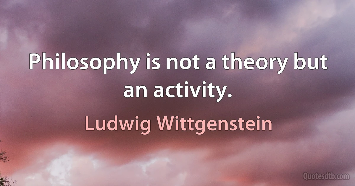 Philosophy is not a theory but an activity. (Ludwig Wittgenstein)