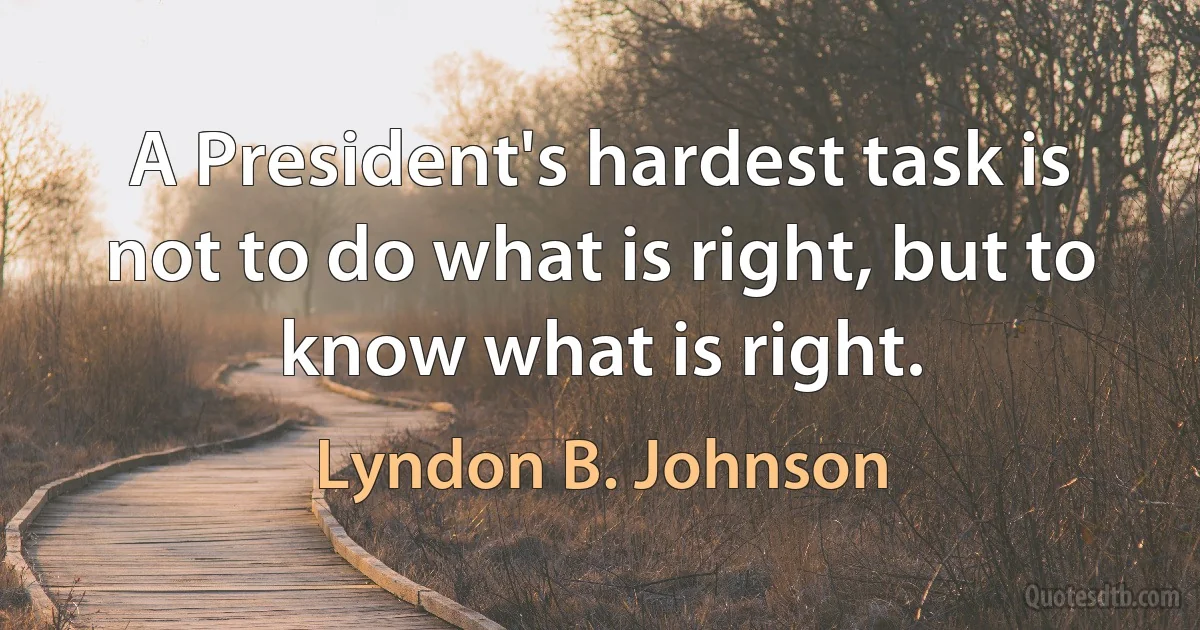 A President's hardest task is not to do what is right, but to know what is right. (Lyndon B. Johnson)