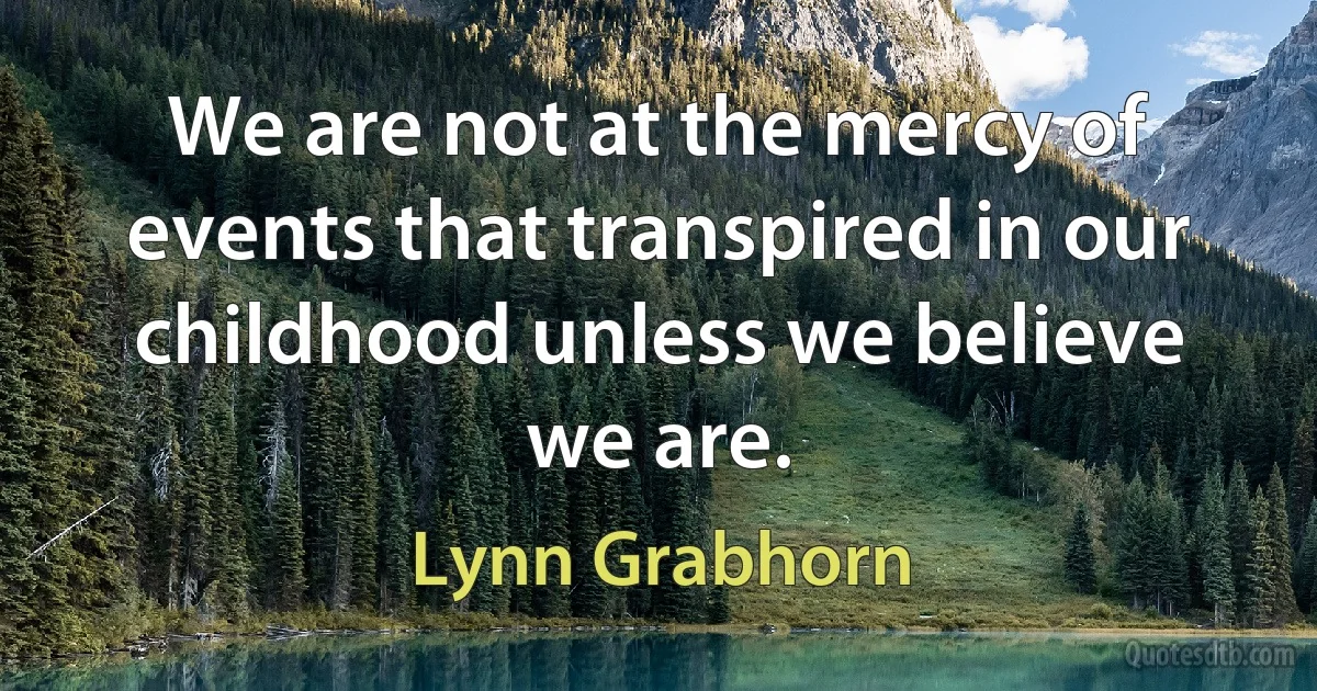 We are not at the mercy of events that transpired in our childhood unless we believe we are. (Lynn Grabhorn)