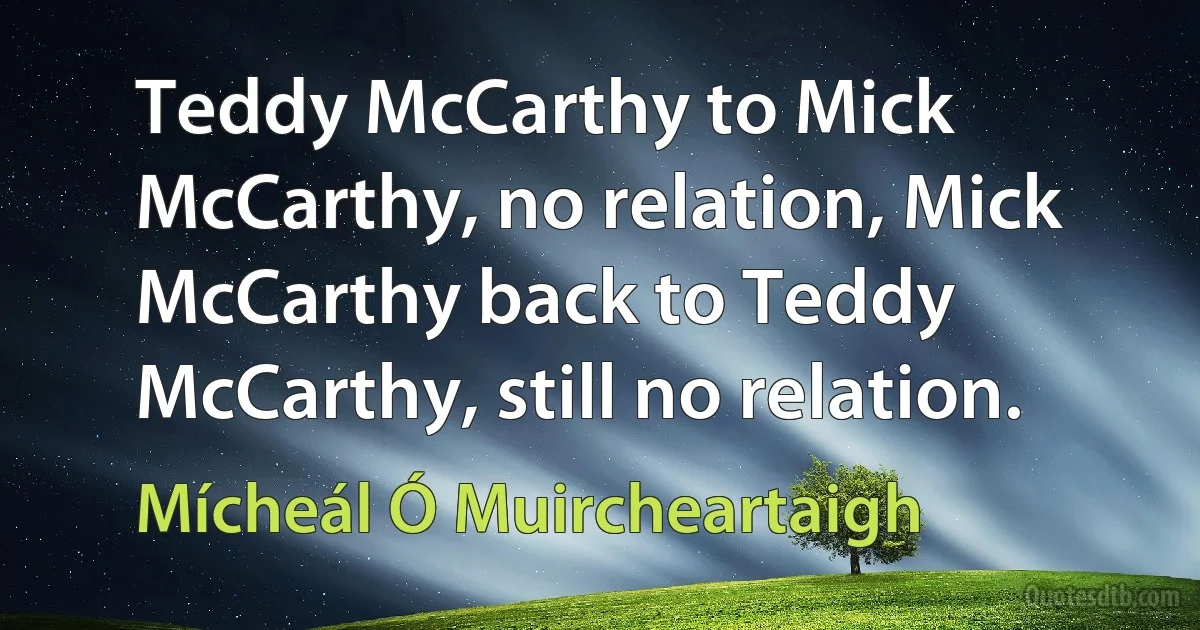 Teddy McCarthy to Mick McCarthy, no relation, Mick McCarthy back to Teddy McCarthy, still no relation. (Mícheál Ó Muircheartaigh)