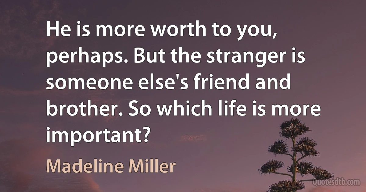 He is more worth to you, perhaps. But the stranger is someone else's friend and brother. So which life is more important? (Madeline Miller)