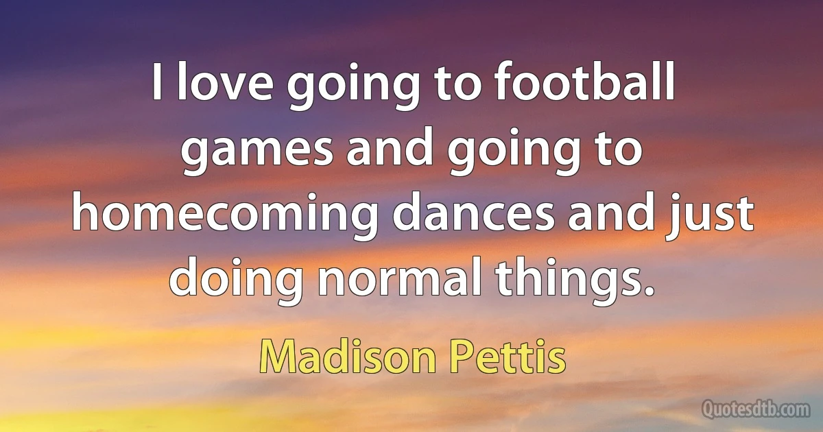 I love going to football games and going to homecoming dances and just doing normal things. (Madison Pettis)