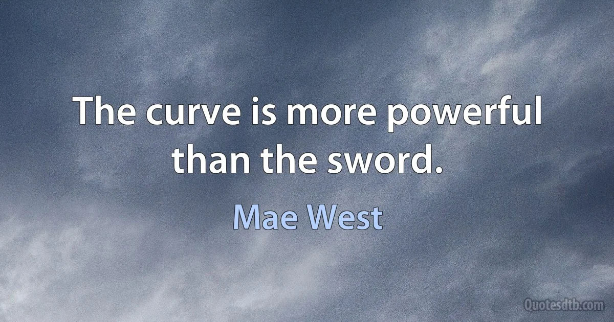 The curve is more powerful than the sword. (Mae West)