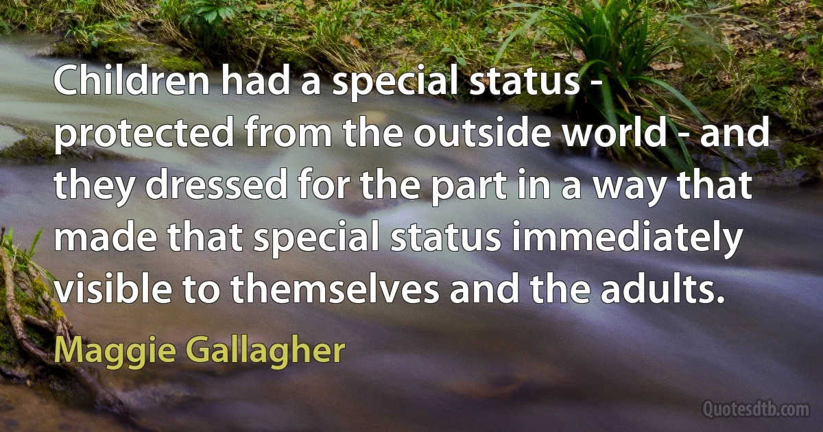 Children had a special status - protected from the outside world - and they dressed for the part in a way that made that special status immediately visible to themselves and the adults. (Maggie Gallagher)