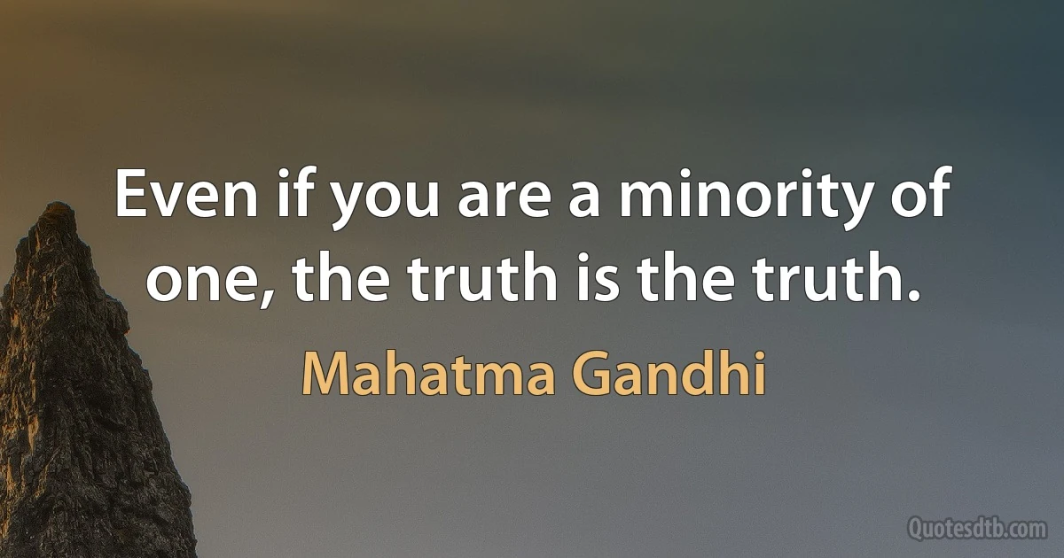 Even if you are a minority of one, the truth is the truth. (Mahatma Gandhi)