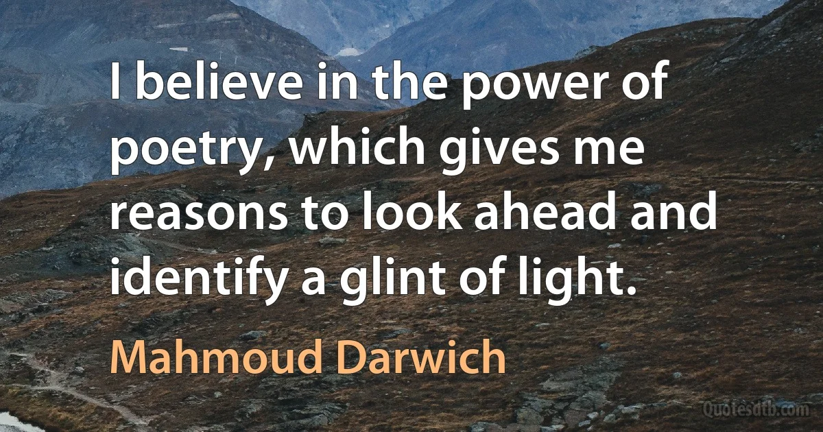 I believe in the power of poetry, which gives me reasons to look ahead and identify a glint of light. (Mahmoud Darwich)