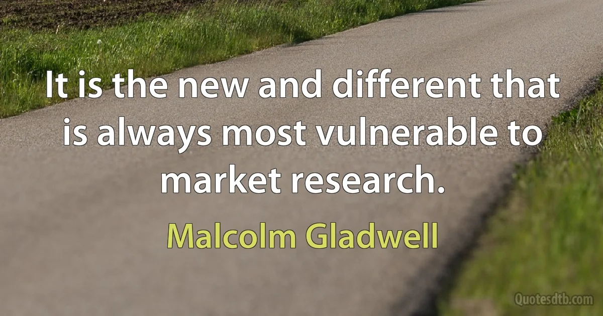 It is the new and different that is always most vulnerable to market research. (Malcolm Gladwell)