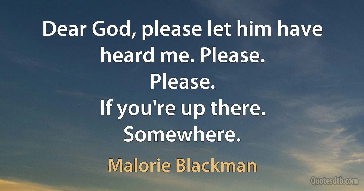 Dear God, please let him have heard me. Please.
Please.
If you're up there.
Somewhere. (Malorie Blackman)