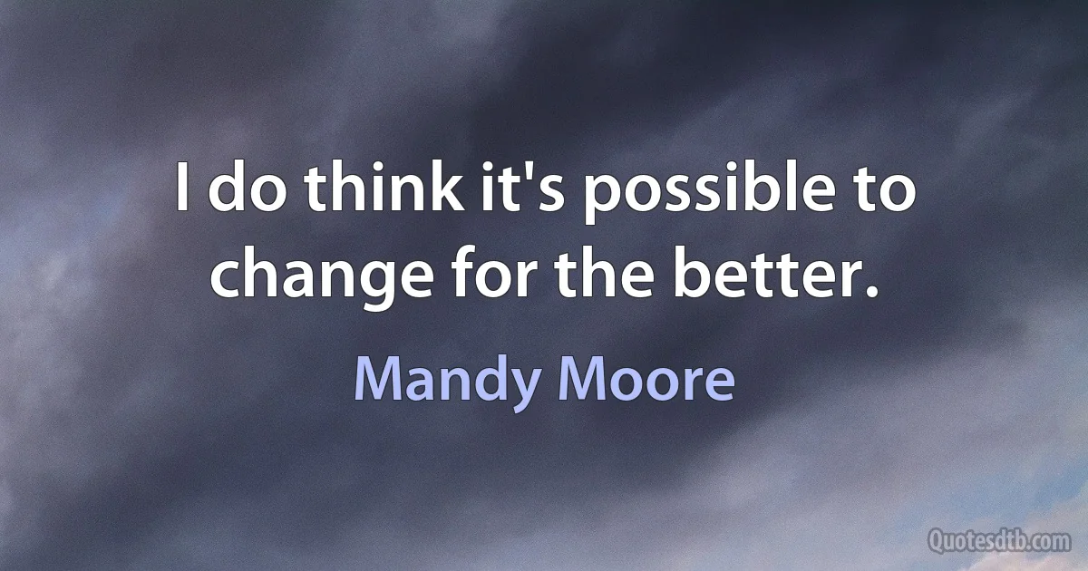 I do think it's possible to change for the better. (Mandy Moore)