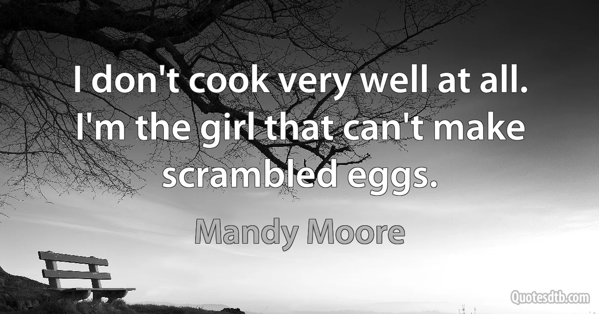 I don't cook very well at all. I'm the girl that can't make scrambled eggs. (Mandy Moore)