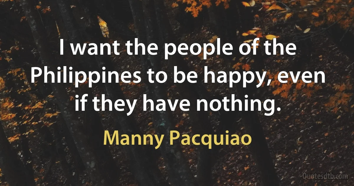 I want the people of the Philippines to be happy, even if they have nothing. (Manny Pacquiao)