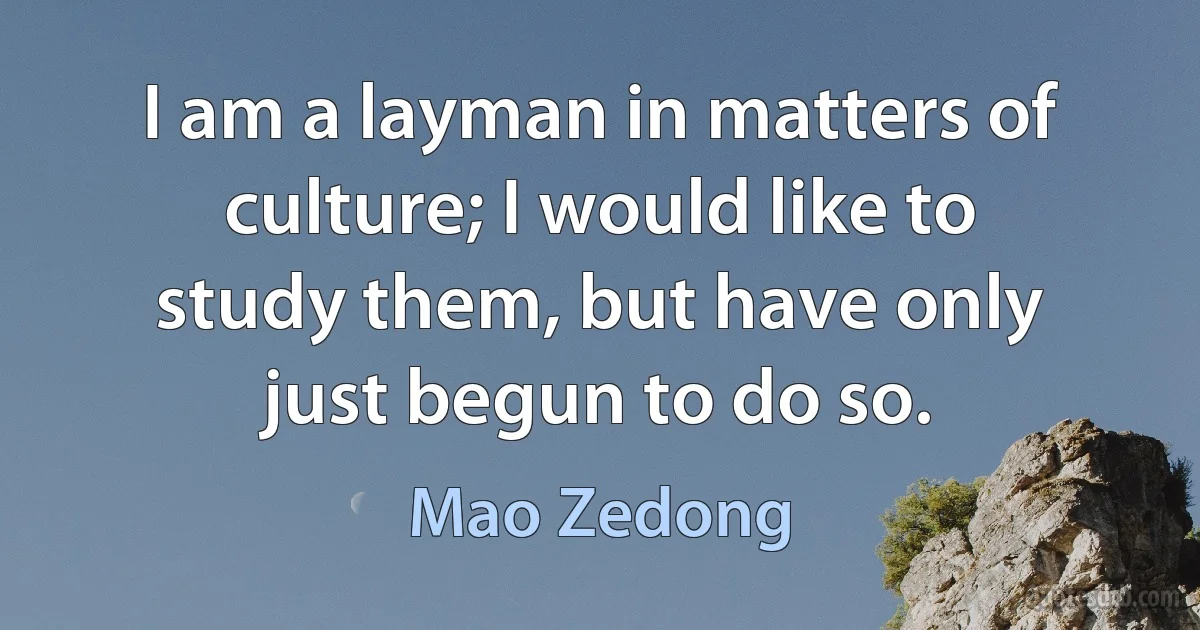 I am a layman in matters of culture; I would like to study them, but have only just begun to do so. (Mao Zedong)