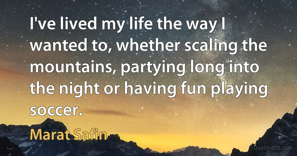 I've lived my life the way I wanted to, whether scaling the mountains, partying long into the night or having fun playing soccer. (Marat Safin)