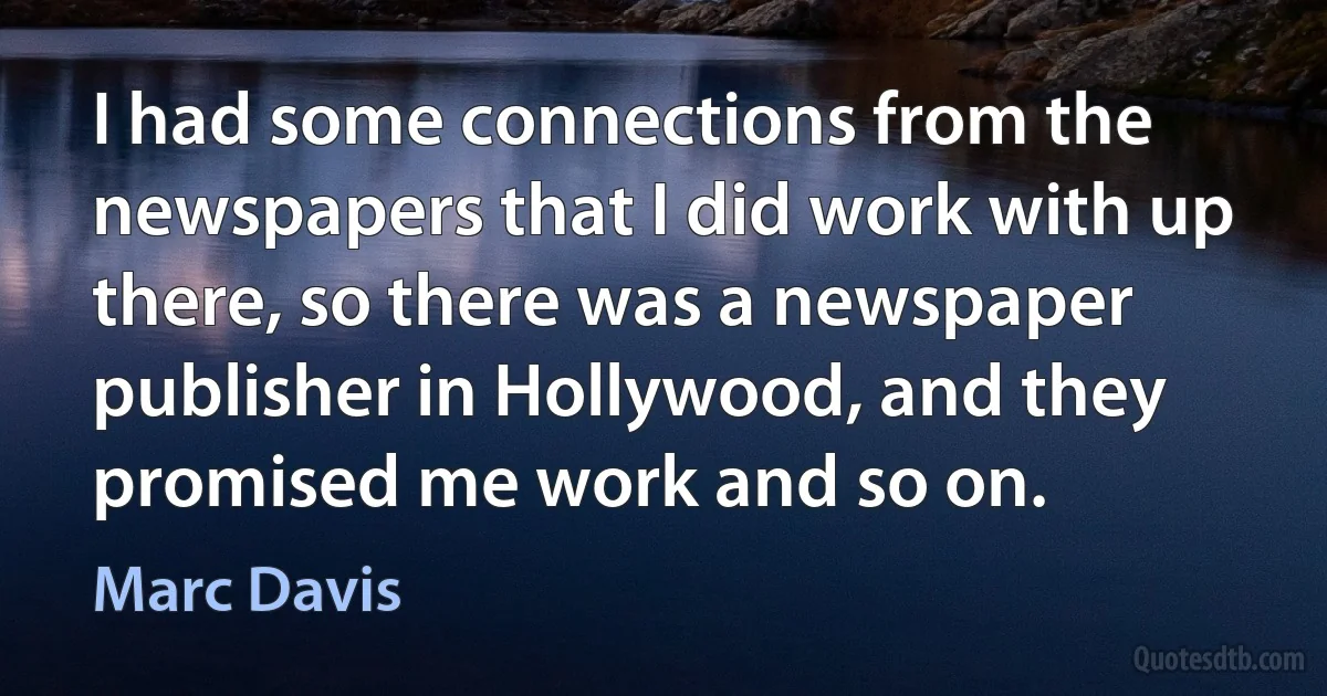 I had some connections from the newspapers that I did work with up there, so there was a newspaper publisher in Hollywood, and they promised me work and so on. (Marc Davis)