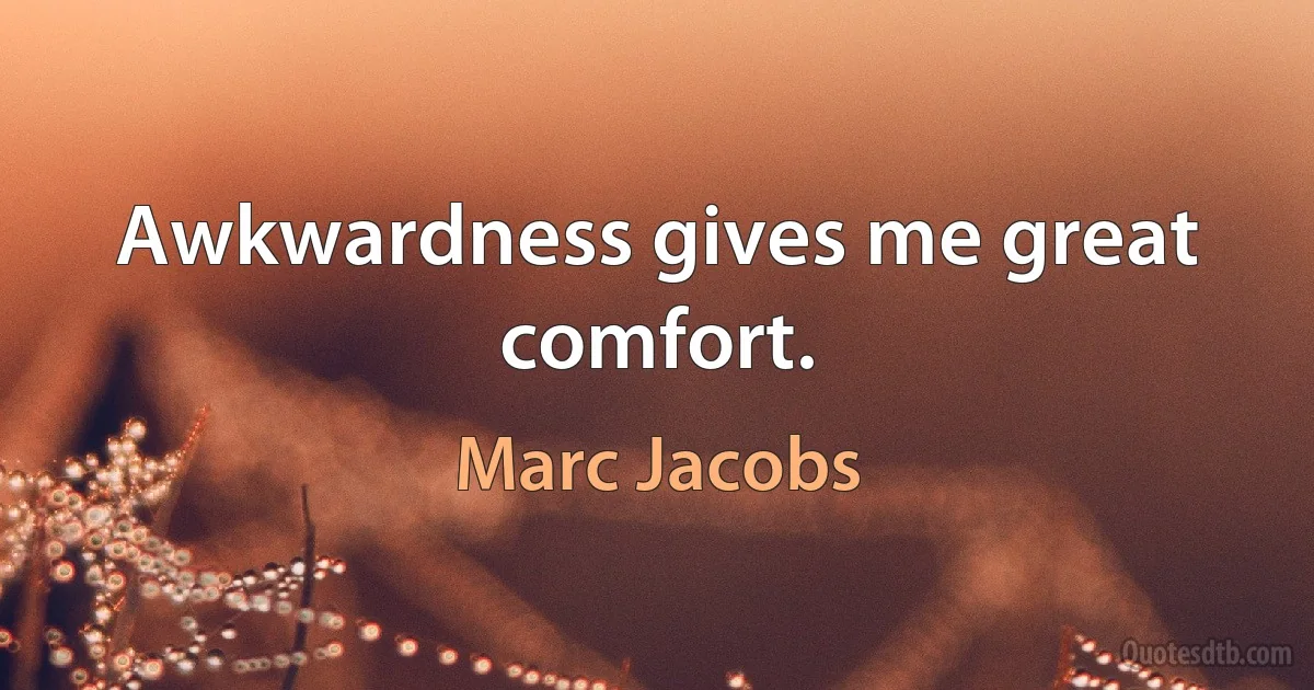 Awkwardness gives me great comfort. (Marc Jacobs)