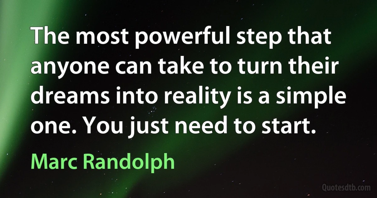 The most powerful step that anyone can take to turn their dreams into reality is a simple one. You just need to start. (Marc Randolph)