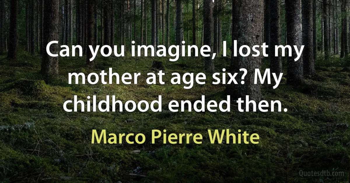 Can you imagine, I lost my mother at age six? My childhood ended then. (Marco Pierre White)