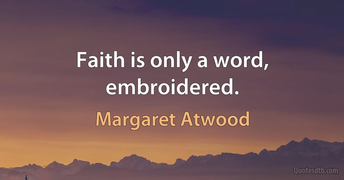 Faith is only a word, embroidered. (Margaret Atwood)