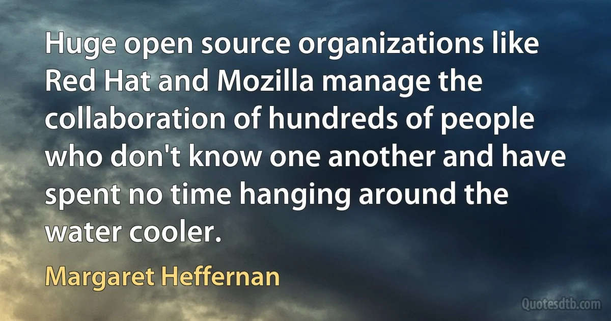 Huge open source organizations like Red Hat and Mozilla manage the collaboration of hundreds of people who don't know one another and have spent no time hanging around the water cooler. (Margaret Heffernan)