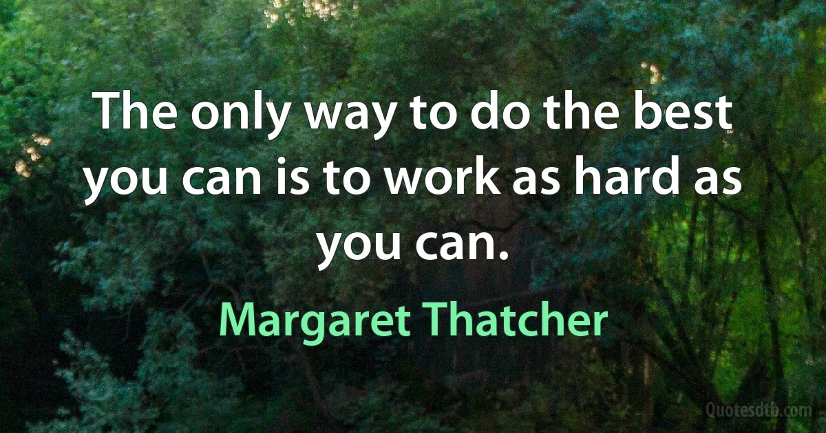 The only way to do the best you can is to work as hard as you can. (Margaret Thatcher)