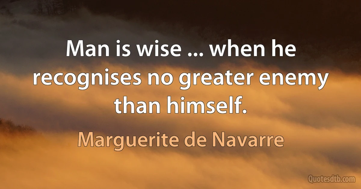 Man is wise ... when he recognises no greater enemy than himself. (Marguerite de Navarre)