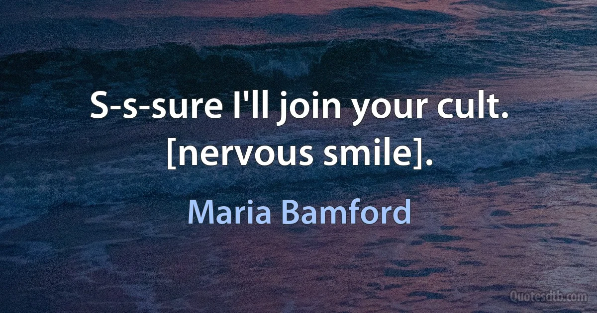 S-s-sure I'll join your cult. [nervous smile]. (Maria Bamford)