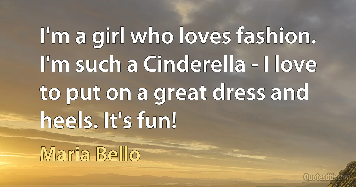 I'm a girl who loves fashion. I'm such a Cinderella - I love to put on a great dress and heels. It's fun! (Maria Bello)