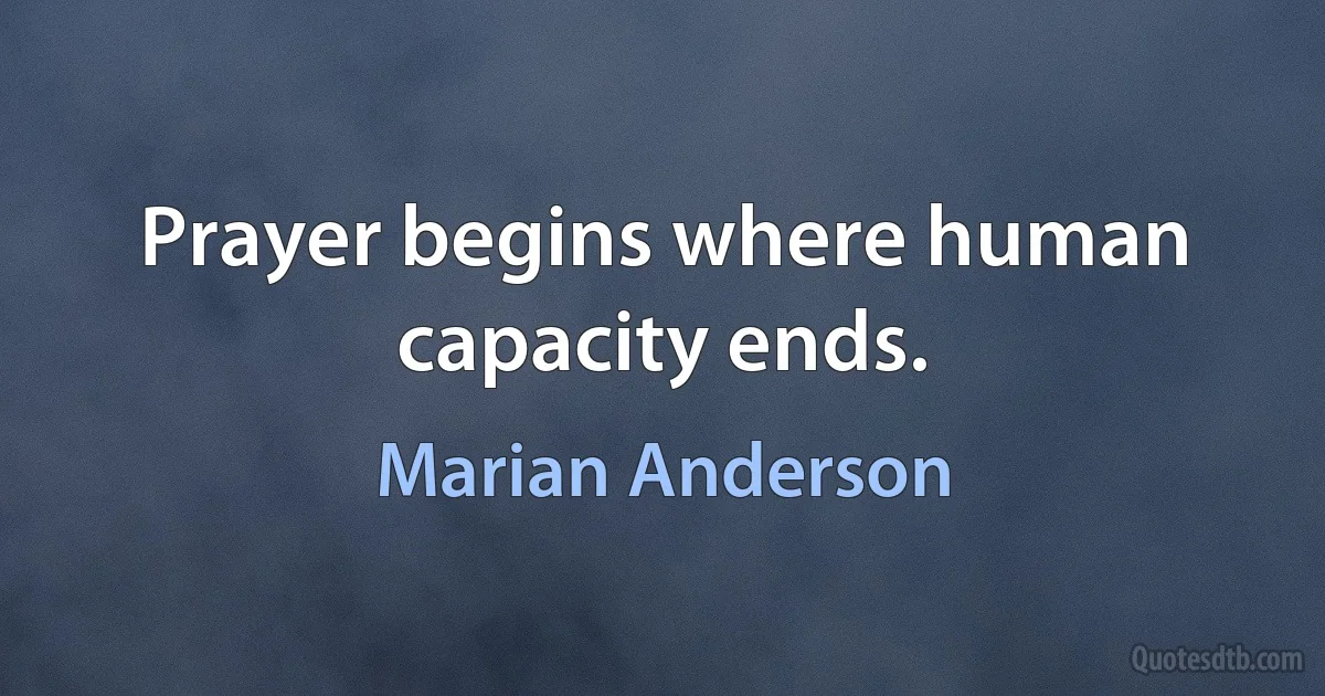 Prayer begins where human capacity ends. (Marian Anderson)