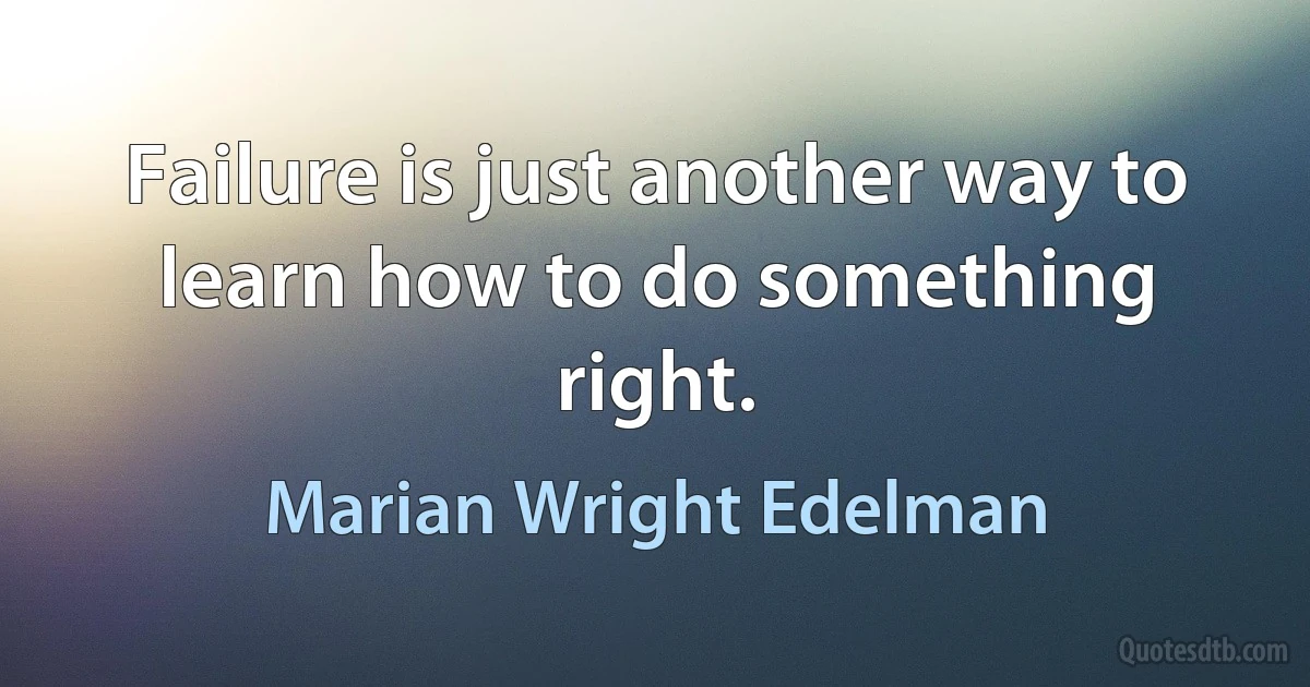 Failure is just another way to learn how to do something right. (Marian Wright Edelman)